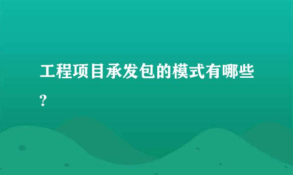 工程项目承发包的模式有哪些?