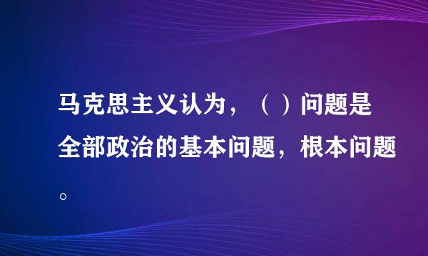 马克思主义认为，（）问题是全部政治的基本问题，根本问题。