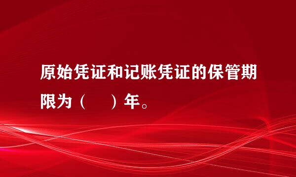 原始凭证和记账凭证的保管期限为（ ）年。