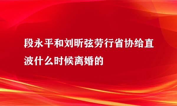 段永平和刘昕弦劳行省协给直波什么时候离婚的