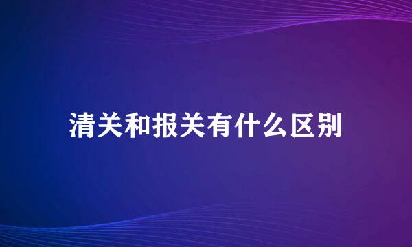 清关和报关有什么区别