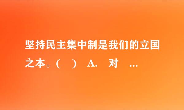 坚持民主集中制是我们的立国之本。( ) A. 对 B. 错