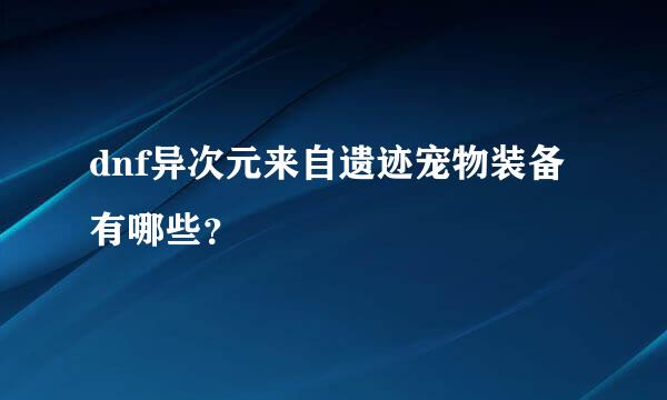 dnf异次元来自遗迹宠物装备有哪些？