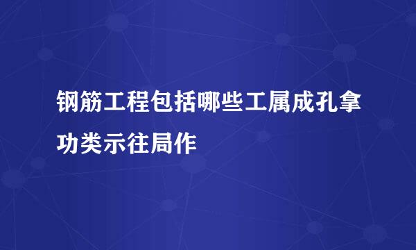 钢筋工程包括哪些工属成孔拿功类示往局作