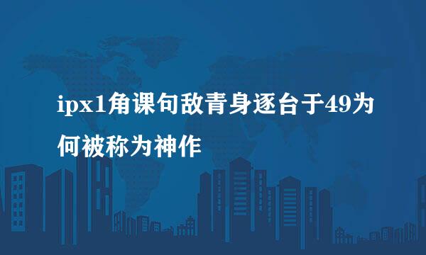 ipx1角课句敌青身逐台于49为何被称为神作