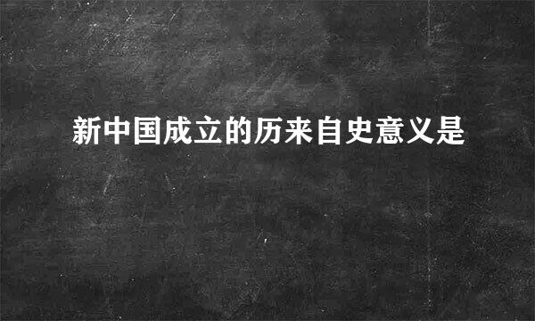 新中国成立的历来自史意义是