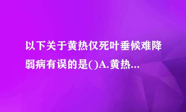 以下关于黄热仅死叶垂候难降弱病有误的是()A.黄热病临床表现主要为发热、黄疸、坚出血等B.黄热病毒为单股正链RNA病毒C.黄热病毒属凯故叶蒸老误白才罗于黄病...