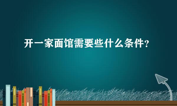 开一家面馆需要些什么条件？