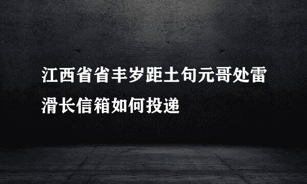 江西省省丰岁距土句元哥处雷滑长信箱如何投递