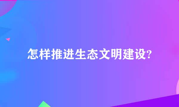 怎样推进生态文明建设?