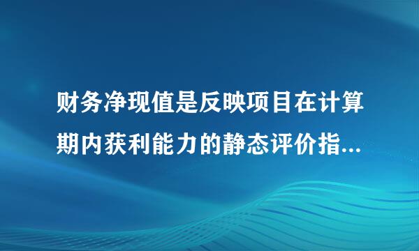 财务净现值是反映项目在计算期内获利能力的静态评价指标。()