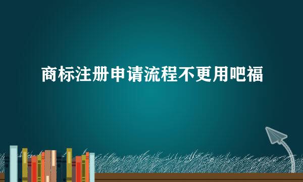 商标注册申请流程不更用吧福