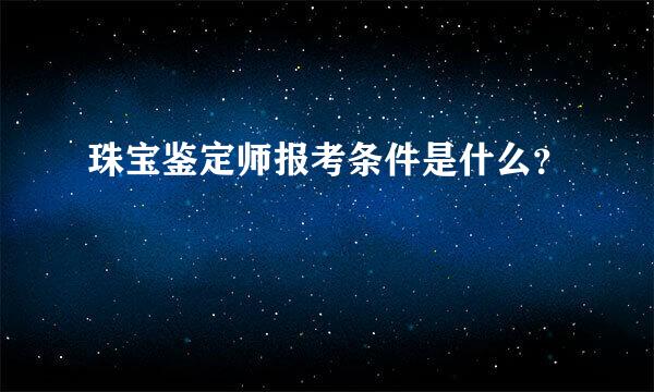 珠宝鉴定师报考条件是什么？