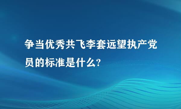 争当优秀共飞李套远望执产党员的标准是什么?