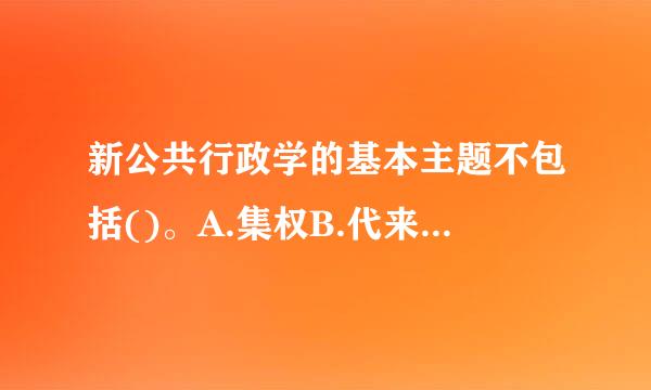 新公共行政学的基本主题不包括()。A.集权B.代来自议官僚制C.分权D.参与