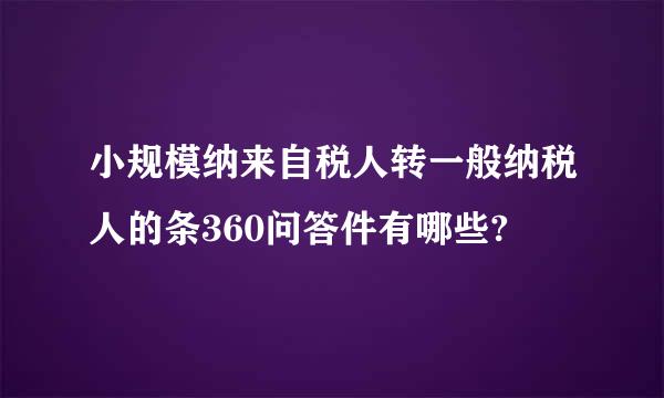 小规模纳来自税人转一般纳税人的条360问答件有哪些?