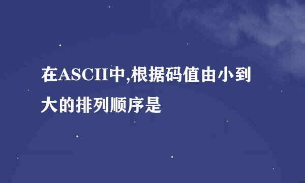 在ASCII中,根据码值由小到大的排列顺序是