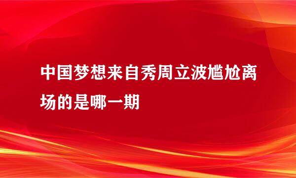 中国梦想来自秀周立波尴尬离场的是哪一期