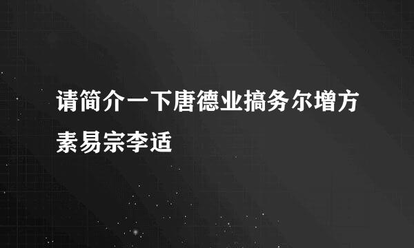 请简介一下唐德业搞务尔增方素易宗李适