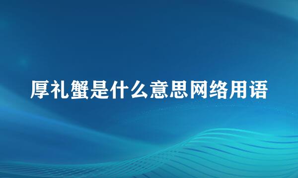 厚礼蟹是什么意思网络用语