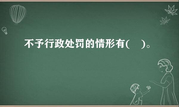 不予行政处罚的情形有( )。