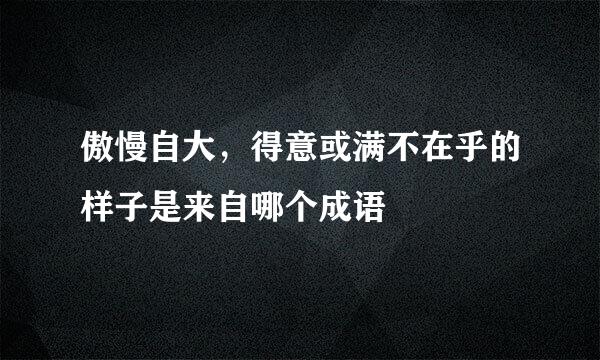 傲慢自大，得意或满不在乎的样子是来自哪个成语