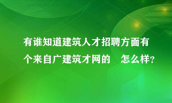 有谁知道建筑人才招聘方面有个来自广建筑才网的 怎么样？