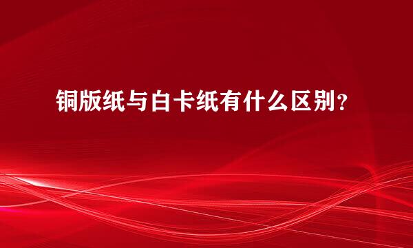 铜版纸与白卡纸有什么区别？