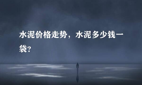 水泥价格走势，水泥多少钱一袋？