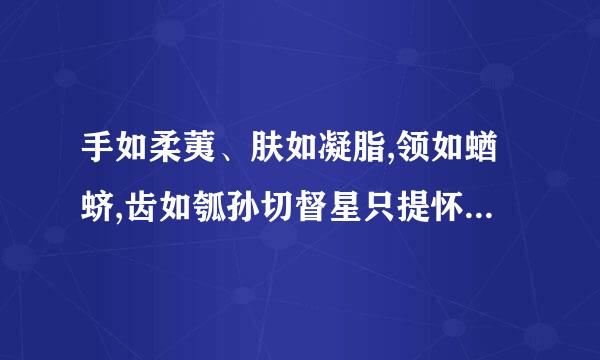 手如柔荑、肤如凝脂,领如蝤蛴,齿如瓠孙切督星只提怀犀,螓首蛾眉,巧笑倩兮,