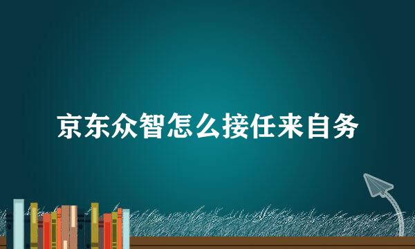 京东众智怎么接任来自务