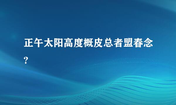 正午太阳高度概皮总者盟春念?