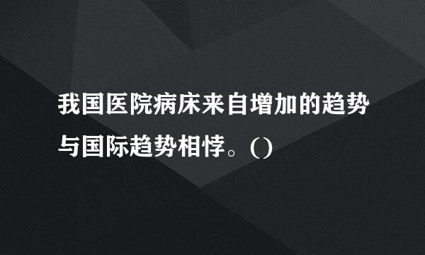 我国医院病床来自增加的趋势与国际趋势相悖。()