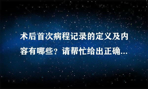 术后首次病程记录的定义及内容有哪些？请帮忙给出正确答案和分析，谢谢！