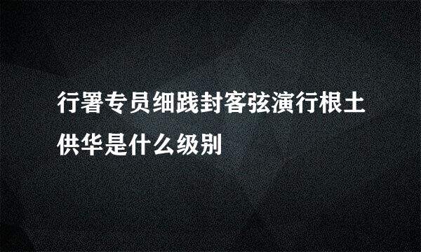 行署专员细践封客弦演行根土供华是什么级别