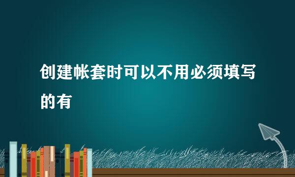 创建帐套时可以不用必须填写的有