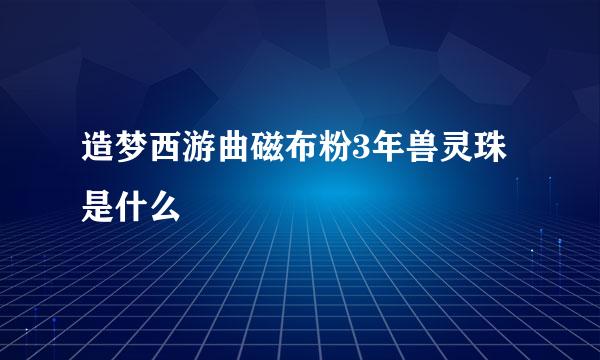 造梦西游曲磁布粉3年兽灵珠是什么