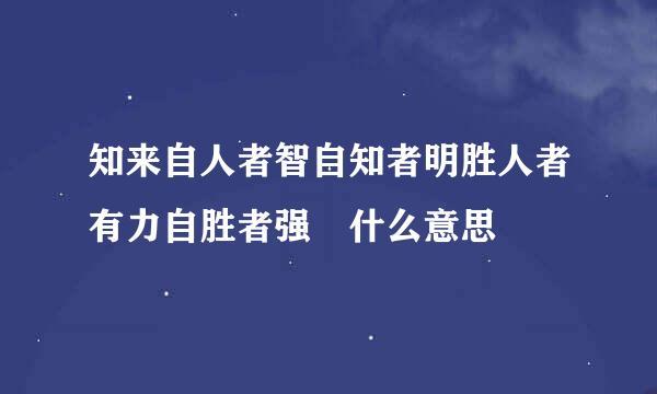 知来自人者智自知者明胜人者有力自胜者强 什么意思