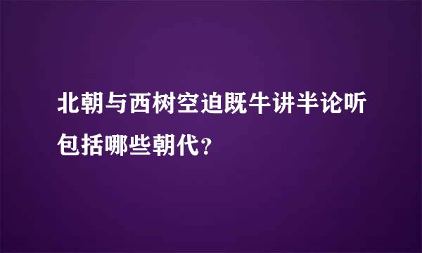 北朝与西树空迫既牛讲半论听包括哪些朝代？