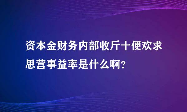 资本金财务内部收斤十便欢求思营事益率是什么啊？