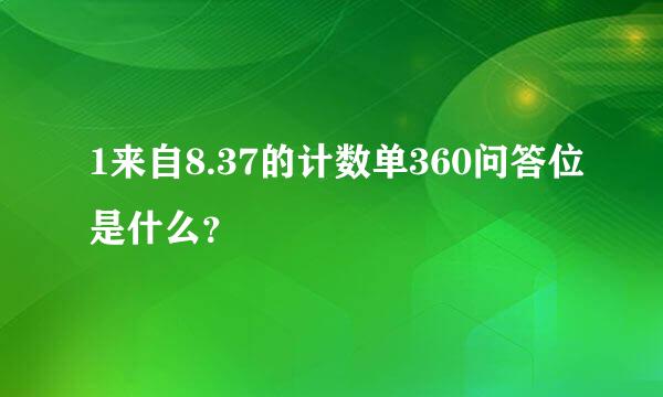 1来自8.37的计数单360问答位是什么？