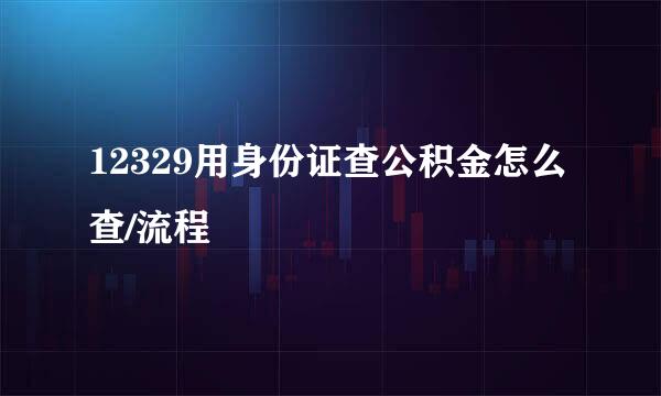 12329用身份证查公积金怎么查/流程