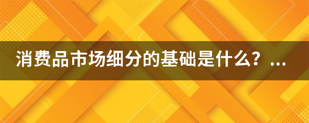 消费品市场细分的基础是什么？？？？