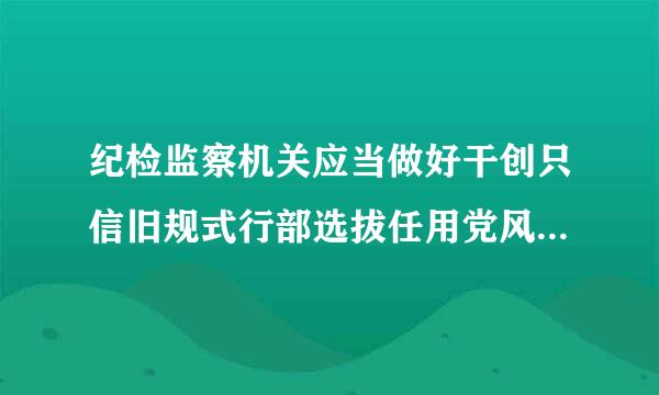 纪检监察机关应当做好干创只信旧规式行部选拔任用党风廉政意见回复工作，严把___。