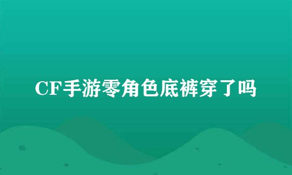 CF手游零角色底裤穿了吗