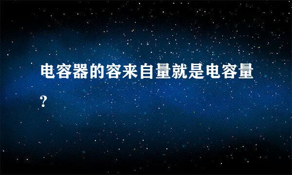 电容器的容来自量就是电容量？