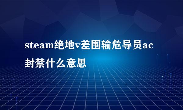 steam绝地v差围输危导员ac封禁什么意思