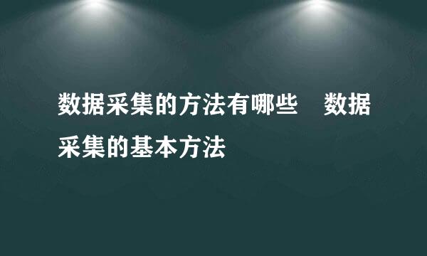 数据采集的方法有哪些 数据采集的基本方法