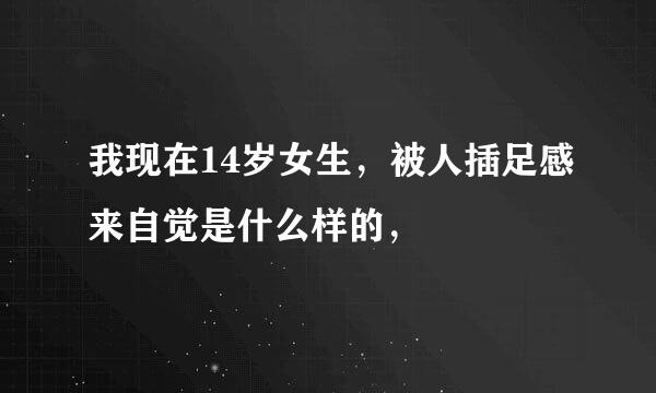 我现在14岁女生，被人插足感来自觉是什么样的，