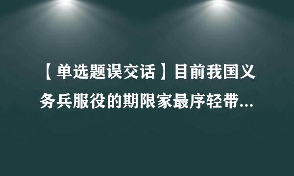 【单选题误交话】目前我国义务兵服役的期限家最序轻带为()。